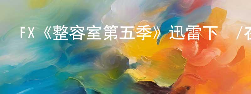 成皓的網絡影視資源,FX《整容室第五季》迅雷下載/在線觀看/百度云-都市/情感-美劇天堂